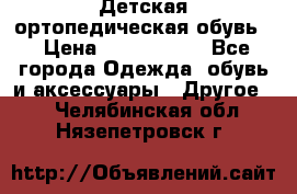 Детская ортопедическая обувь. › Цена ­ 1000-1500 - Все города Одежда, обувь и аксессуары » Другое   . Челябинская обл.,Нязепетровск г.